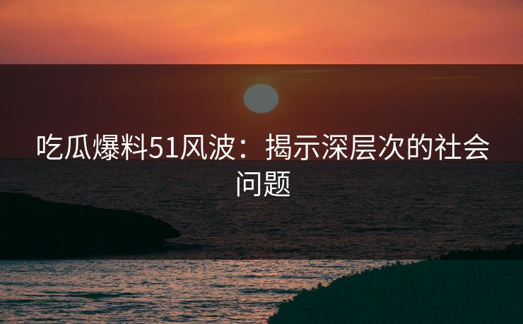 吃瓜爆料51风波：揭示深层次的社会问题