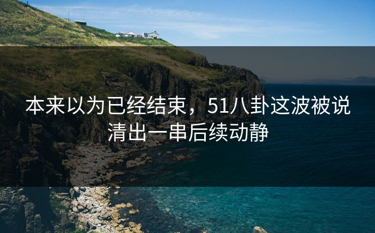 本来以为已经结束，51八卦这波被说清出一串后续动静