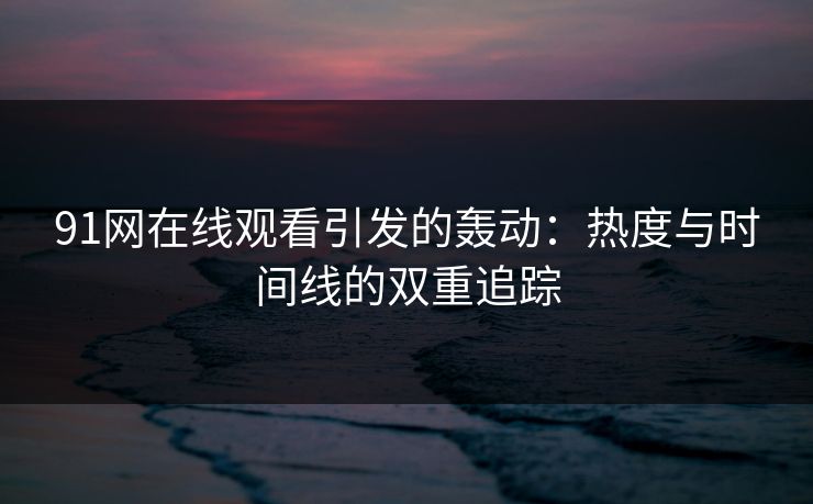 91网在线观看引发的轰动：热度与时间线的双重追踪