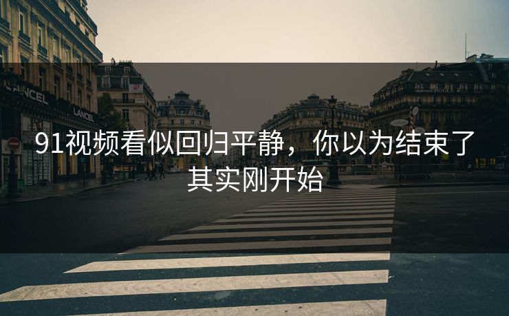 91视频看似回归平静，你以为结束了其实刚开始