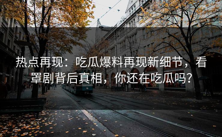 热点再现：吃瓜爆料再现新细节，看罩剧背后真相，你还在吃瓜吗？