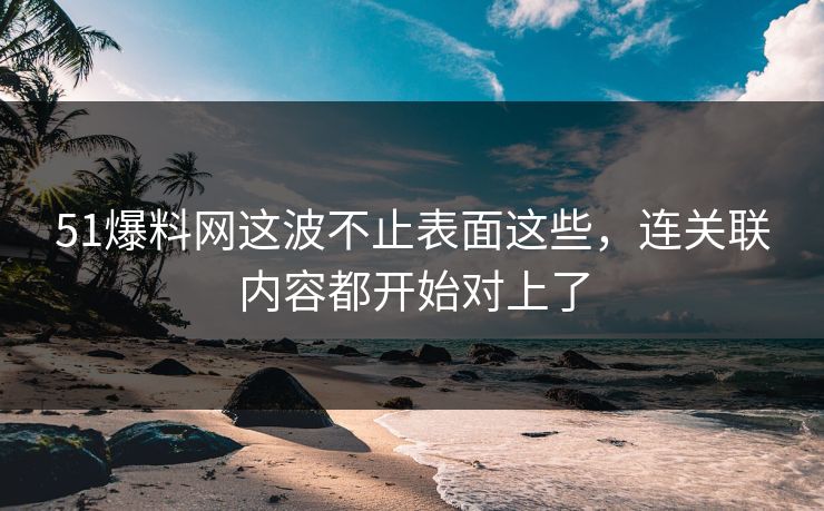 51爆料网这波不止表面这些，连关联内容都开始对上了