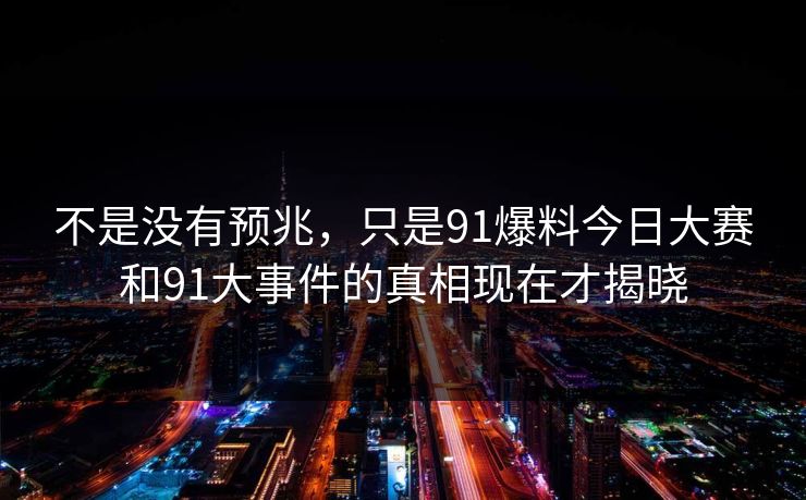 不是没有预兆，只是91爆料今日大赛和91大事件的真相现在才揭晓