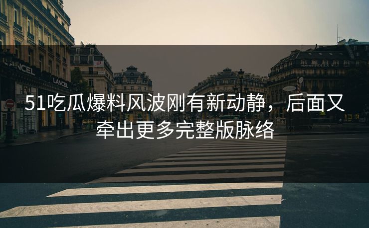 51吃瓜爆料风波刚有新动静，后面又牵出更多完整版脉络