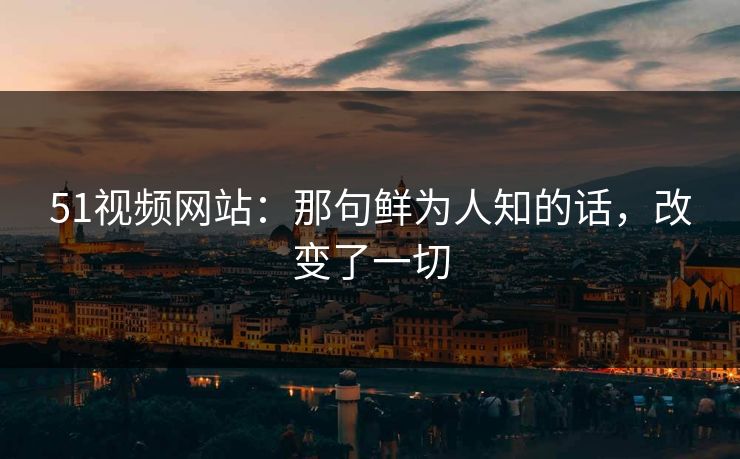 51视频网站：那句鲜为人知的话，改变了一切