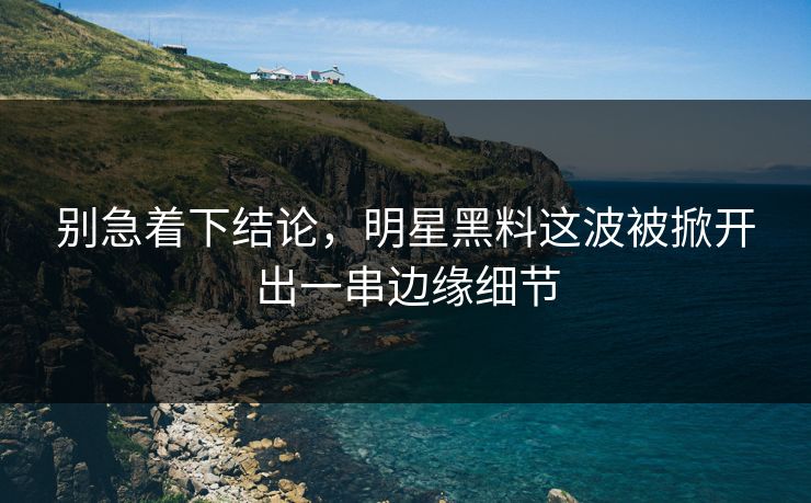 别急着下结论，明星黑料这波被掀开出一串边缘细节