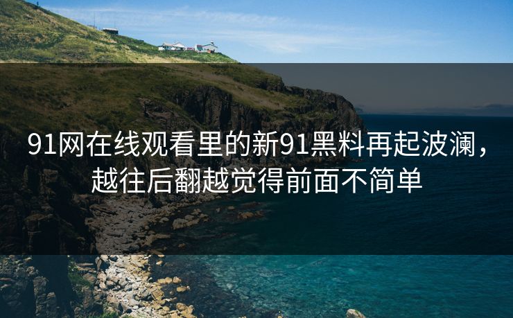 91网在线观看里的新91黑料再起波澜，越往后翻越觉得前面不简单