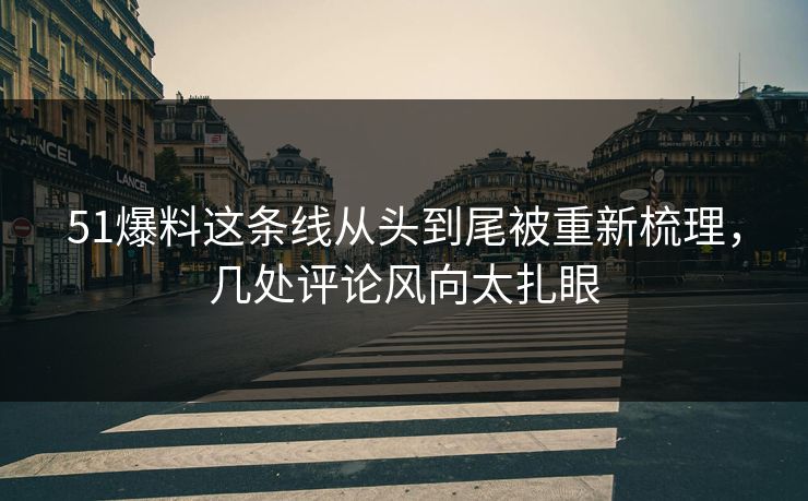 51爆料这条线从头到尾被重新梳理，几处评论风向太扎眼