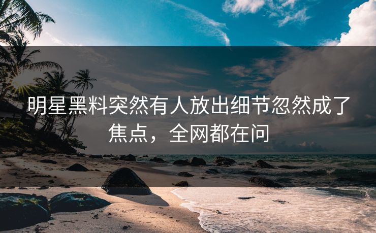 明星黑料突然有人放出细节忽然成了焦点，全网都在问