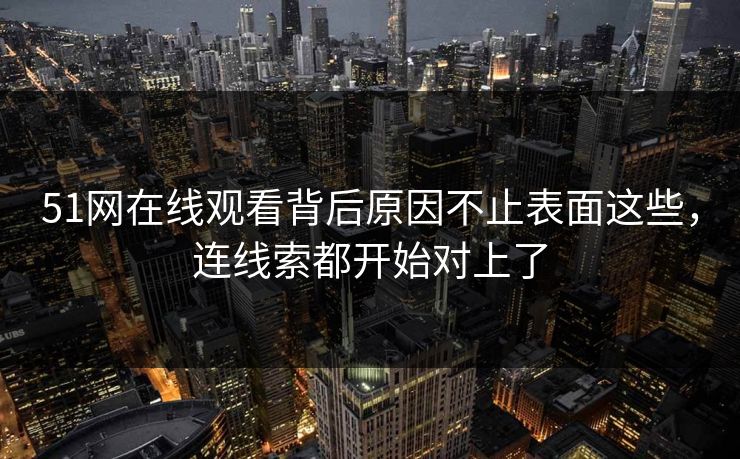 51网在线观看背后原因不止表面这些，连线索都开始对上了