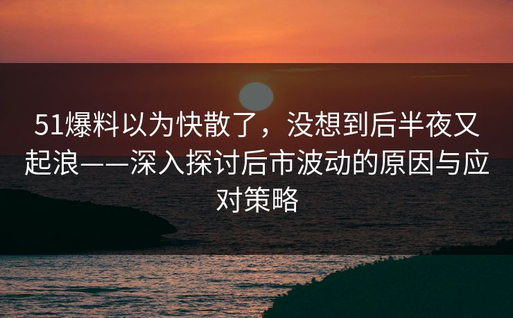 51爆料以为快散了，没想到后半夜又起浪——深入探讨后市波动的原因与应对策略