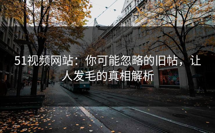 51视频网站：你可能忽略的旧帖，让人发毛的真相解析