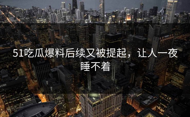 51吃瓜爆料后续又被提起，让人一夜睡不着