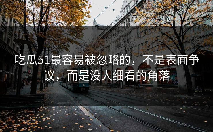 吃瓜51最容易被忽略的，不是表面争议，而是没人细看的角落