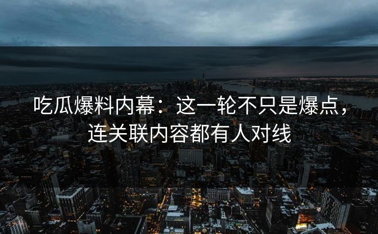 吃瓜爆料内幕：这一轮不只是爆点，连关联内容都有人对线