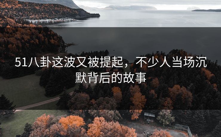 51八卦这波又被提起，不少人当场沉默背后的故事