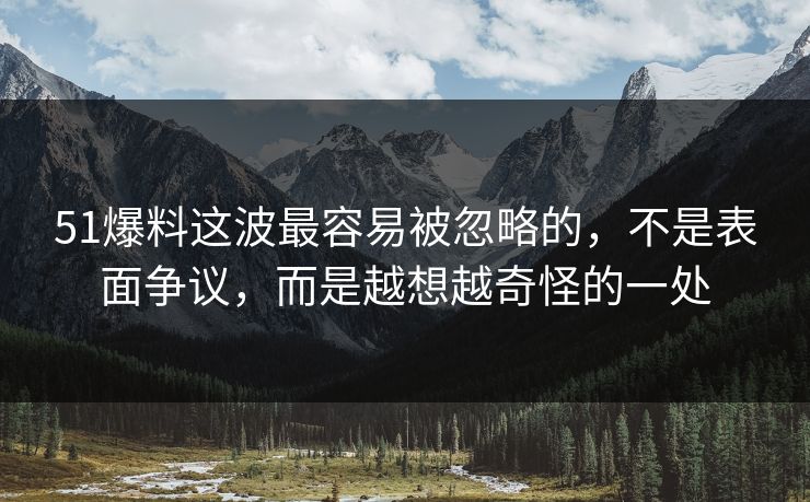 51爆料这波最容易被忽略的，不是表面争议，而是越想越奇怪的一处