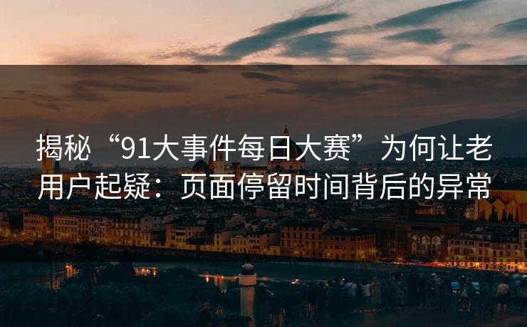 揭秘“91大事件每日大赛”为何让老用户起疑：页面停留时间背后的异常