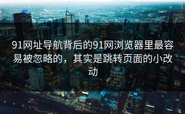 91网址导航背后的91网浏览器里最容易被忽略的，其实是跳转页面的小改动