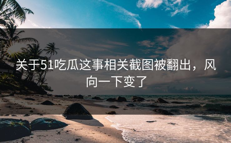 关于51吃瓜这事相关截图被翻出，风向一下变了