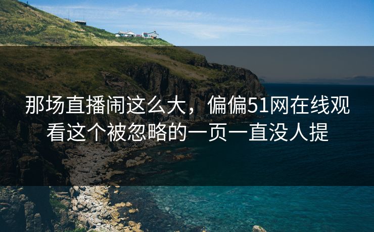 那场直播闹这么大，偏偏51网在线观看这个被忽略的一页一直没人提