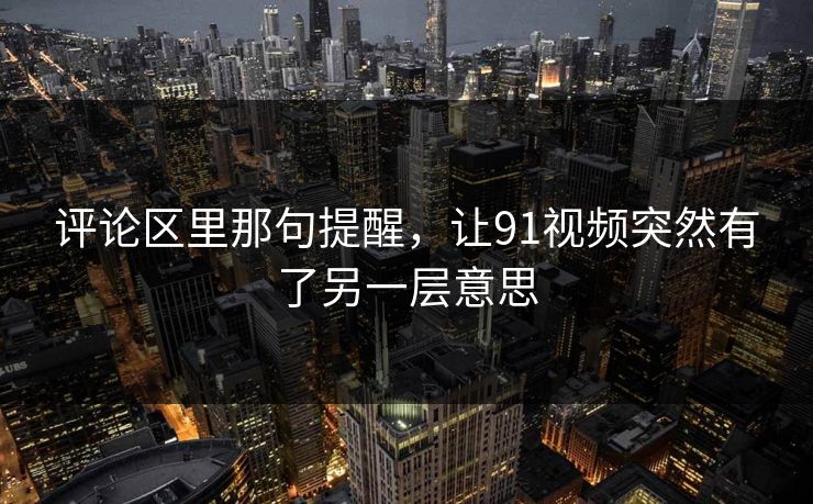 评论区里那句提醒，让91视频突然有了另一层意思