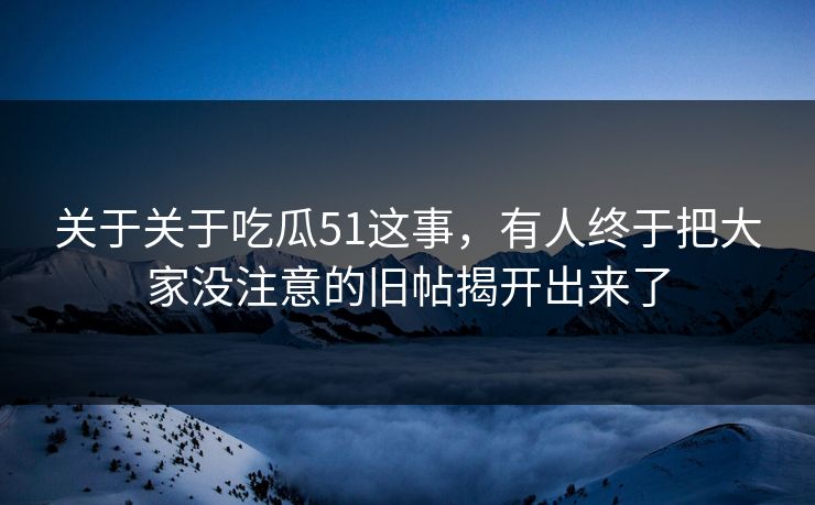 关于关于吃瓜51这事，有人终于把大家没注意的旧帖揭开出来了