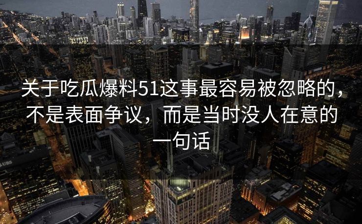 关于吃瓜爆料51这事最容易被忽略的，不是表面争议，而是当时没人在意的一句话