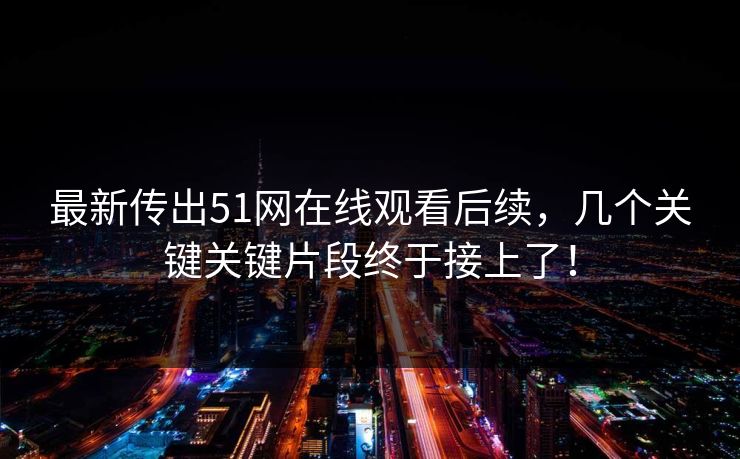 最新传出51网在线观看后续，几个关键关键片段终于接上了！