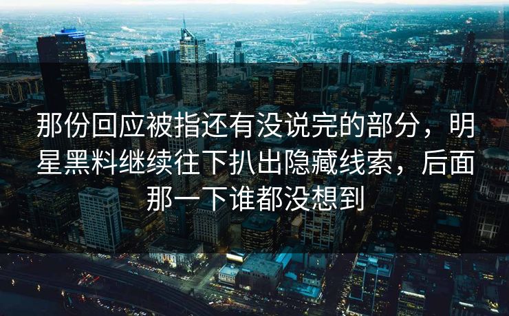 那份回应被指还有没说完的部分，明星黑料继续往下扒出隐藏线索，后面那一下谁都没想到