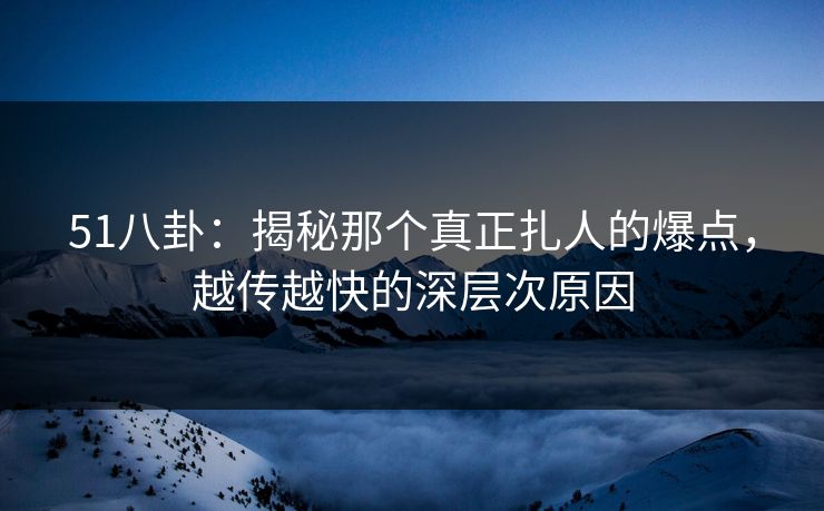 51八卦：揭秘那个真正扎人的爆点，越传越快的深层次原因