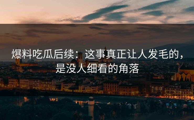 爆料吃瓜后续：这事真正让人发毛的，是没人细看的角落