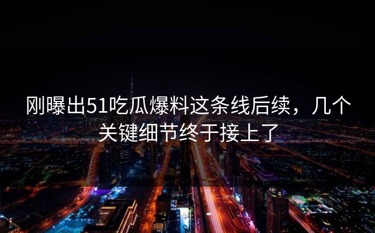 刚曝出51吃瓜爆料这条线后续，几个关键细节终于接上了