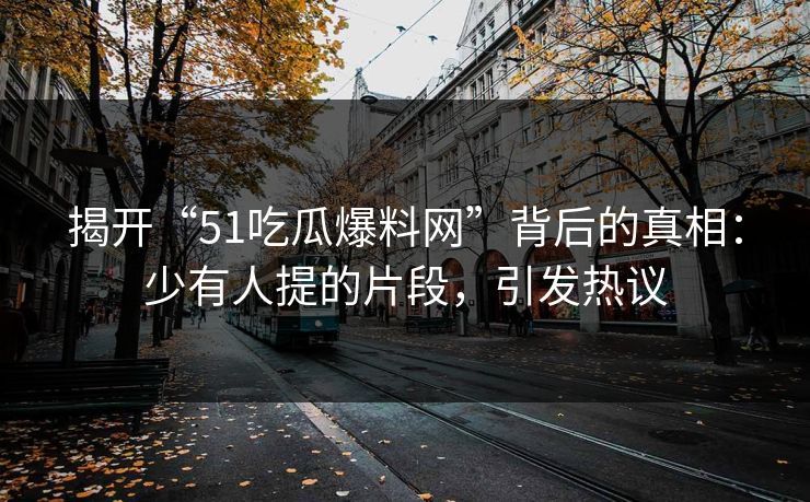 揭开“51吃瓜爆料网”背后的真相：少有人提的片段，引发热议