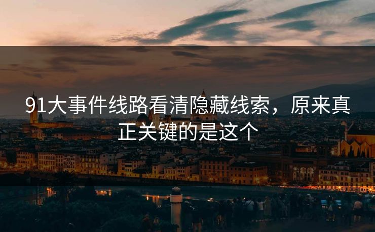 91大事件线路看清隐藏线索，原来真正关键的是这个