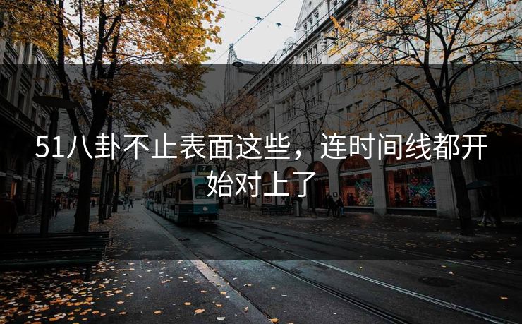51八卦不止表面这些，连时间线都开始对上了