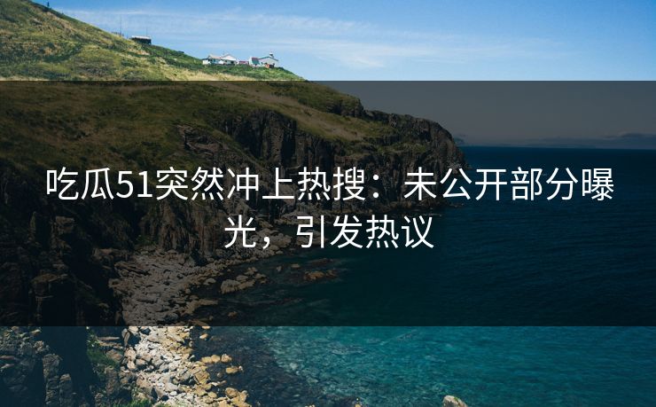 吃瓜51突然冲上热搜：未公开部分曝光，引发热议