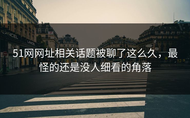 51网网址相关话题被聊了这么久，最怪的还是没人细看的角落