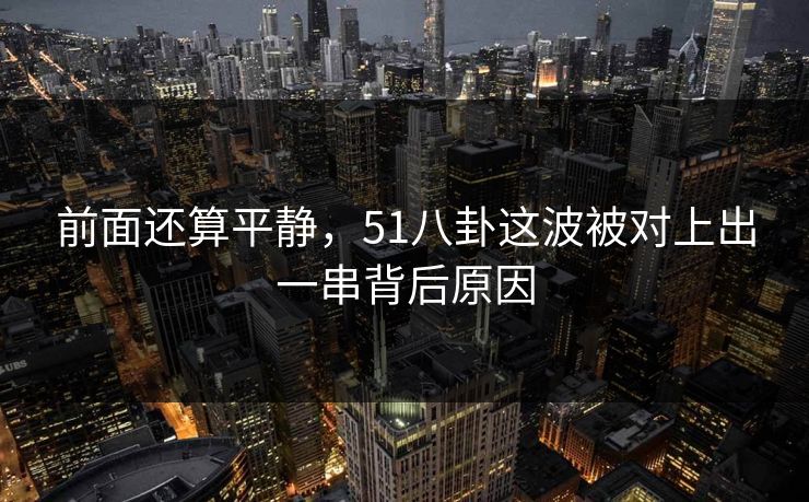 前面还算平静，51八卦这波被对上出一串背后原因
