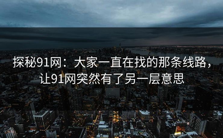 探秘91网：大家一直在找的那条线路，让91网突然有了另一层意思