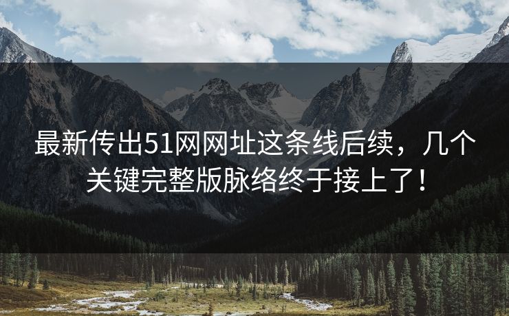 最新传出51网网址这条线后续，几个关键完整版脉络终于接上了！