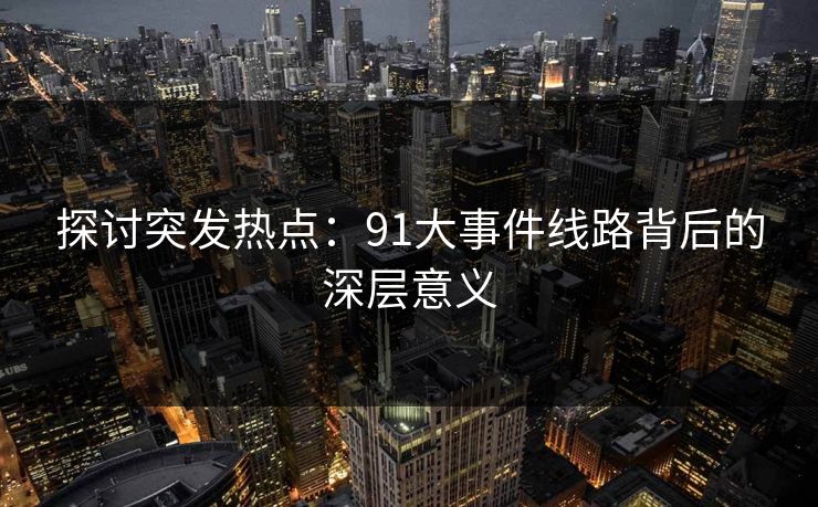 探讨突发热点：91大事件线路背后的深层意义