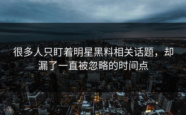 很多人只盯着明星黑料相关话题，却漏了一直被忽略的时间点