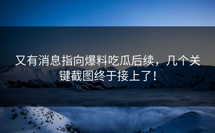 又有消息指向爆料吃瓜后续，几个关键截图终于接上了！