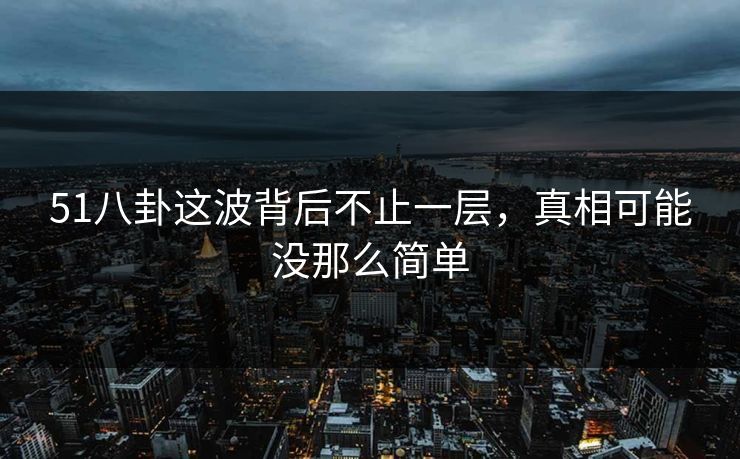 51八卦这波背后不止一层，真相可能没那么简单