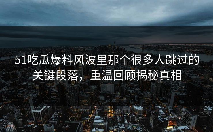 51吃瓜爆料风波里那个很多人跳过的关键段落，重温回顾揭秘真相