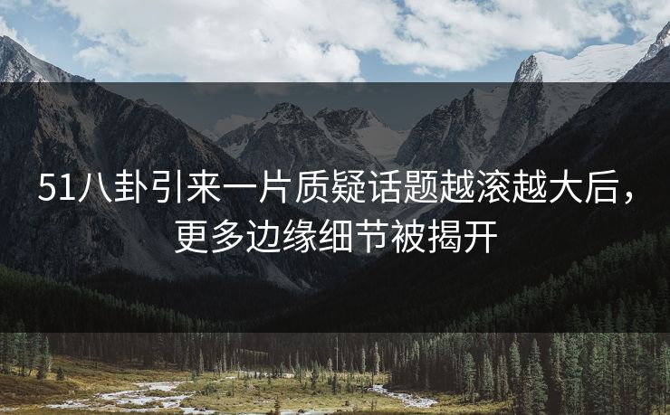 51八卦引来一片质疑话题越滚越大后，更多边缘细节被揭开