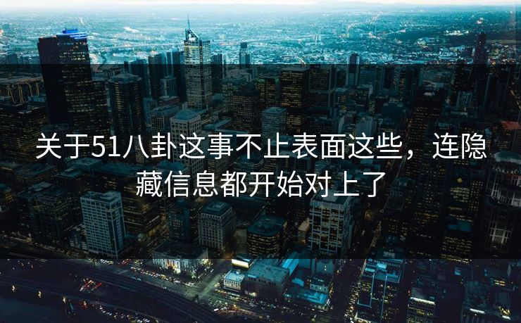 关于51八卦这事不止表面这些，连隐藏信息都开始对上了