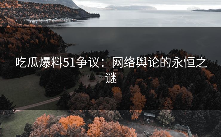 吃瓜爆料51争议：网络舆论的永恒之谜