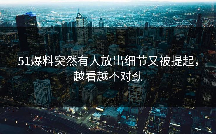 51爆料突然有人放出细节又被提起，越看越不对劲